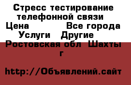 Стресс-тестирование телефонной связи › Цена ­ 1 000 - Все города Услуги » Другие   . Ростовская обл.,Шахты г.